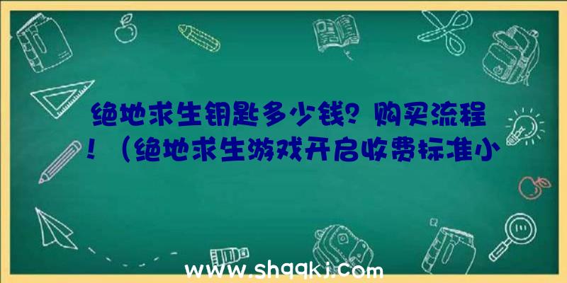 绝地求生钥匙多少钱？购买流程！（绝地求生游戏开启收费标准小盒子的锁匙从13元再涨近50元钱）